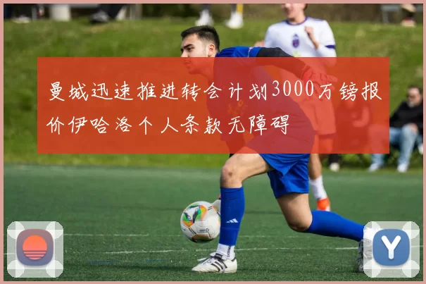 曼城迅速推进转会计划3000万镑报价伊哈洛个人条款无障碍