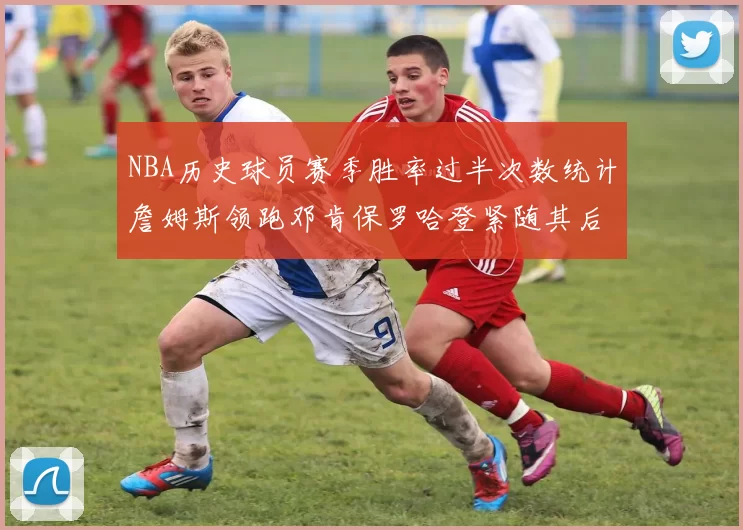 NBA历史球员赛季胜率过半次数统计詹姆斯领跑邓肯保罗哈登紧随其后