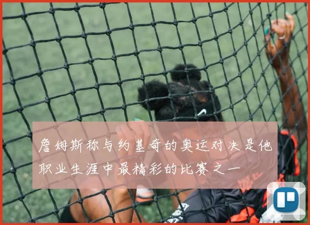 詹姆斯称与约基奇的奥运对决是他职业生涯中最精彩的比赛之一