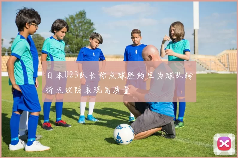 日本U23队长称点球胜约旦为球队转折点攻防表现高质量