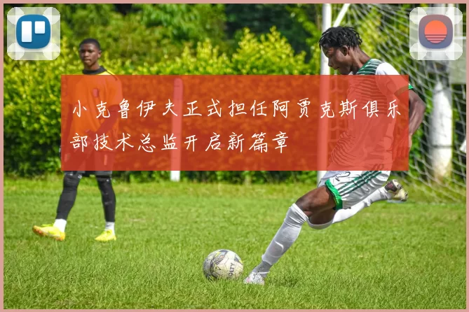 小克鲁伊夫正式担任阿贾克斯俱乐部技术总监开启新篇章