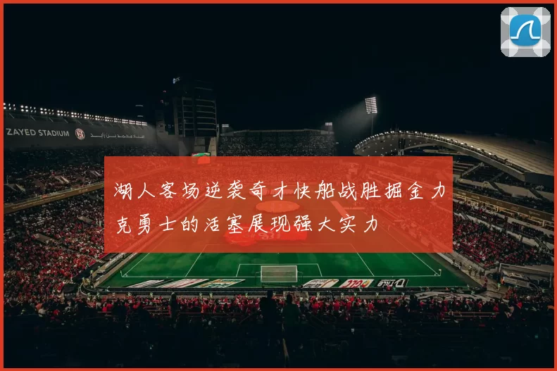 湖人客场逆袭奇才快船战胜掘金力克勇士的活塞展现强大实力