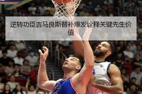 逆转功臣吉马良斯替补爆发诠释关键先生价值